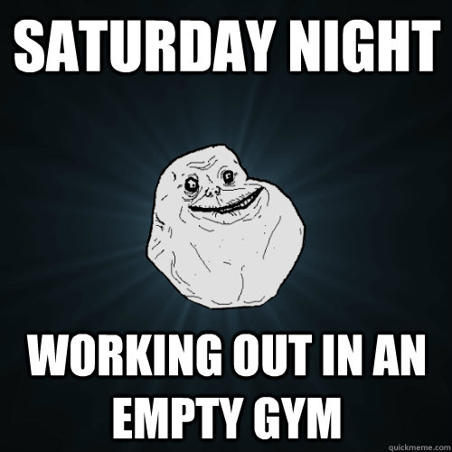 Saturday night working out in an empty gym  Forever Alone