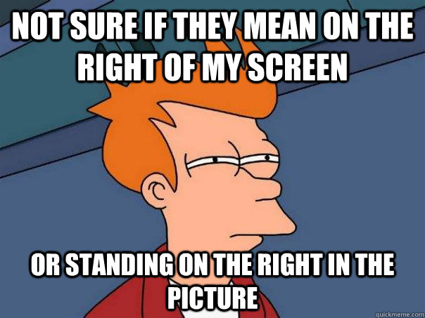 Not sure if they mean on the right of my screen or standing on the right in the picture  Futurama Fry