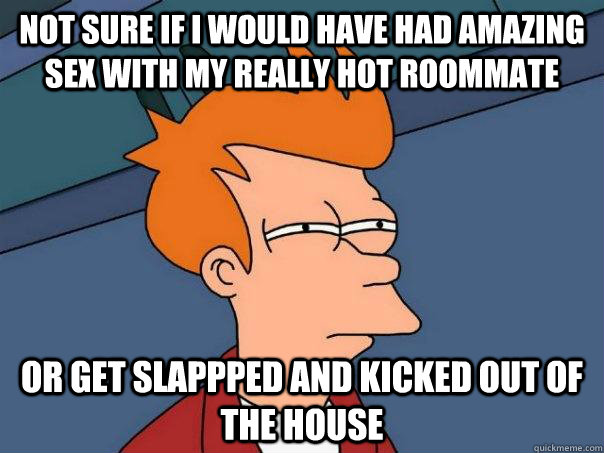 Not sure if i would have had amazing sex with my really hot roommate Or get slappped and kicked out of the house - Not sure if i would have had amazing sex with my really hot roommate Or get slappped and kicked out of the house  Futurama Fry