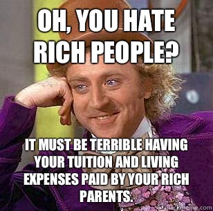 Oh, you hate rich people? It must be terrible having your tuition and living expenses paid by your rich parents. - Oh, you hate rich people? It must be terrible having your tuition and living expenses paid by your rich parents.  Condescending Wonka