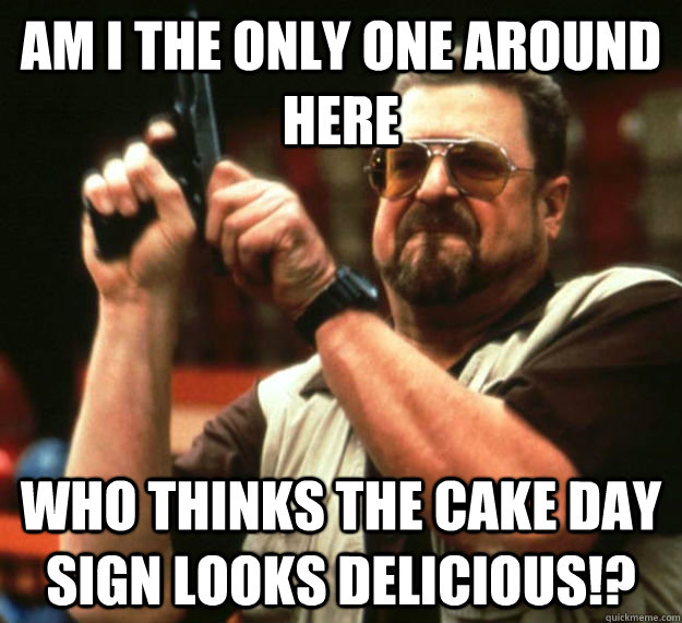 AM I THE ONLY ONE AROUND HERE WHO THINKS THE CAKE DAY SIGN LOOKS DELICIOUS!?  Am I the only one around here1