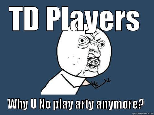 TD PLAYERS WHY U NO PLAY ARTY ANYMORE? Y U No