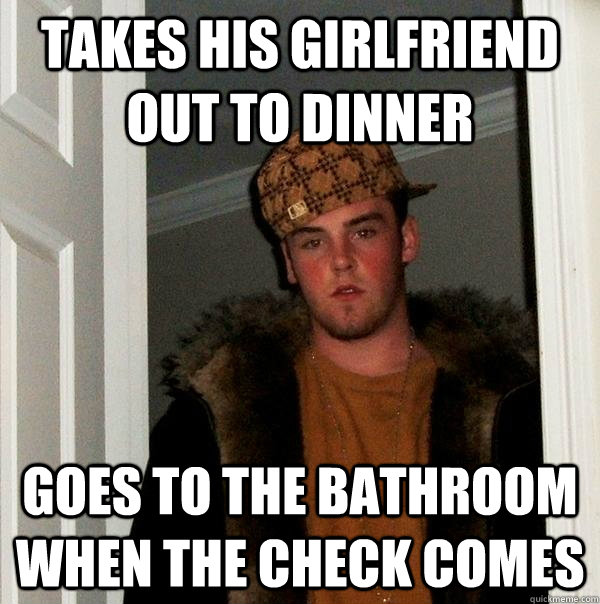 Takes his girlfriend out to dinner Goes to the bathroom when the check comes  Scumbag Steve