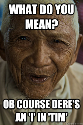 What do you mean? Ob course dere's an 'I' in 'Tim'  old filipino man