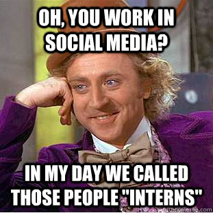 Oh, you work in social media? IN my day we called those people 