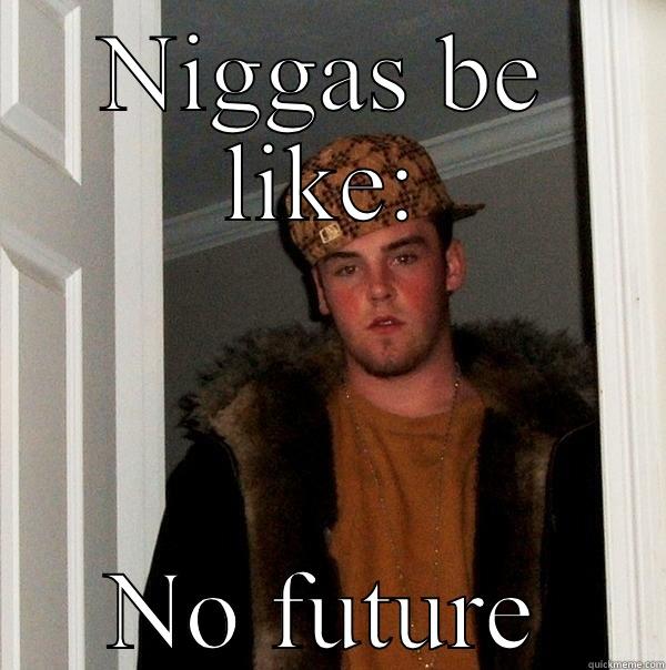 Niggas be like - NIGGAS BE LIKE: NO FUTURE Scumbag Steve