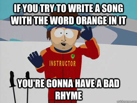 If you try to write a song with the word orange in it you're gonna have a bad rhyme  Youre gonna have a bad time