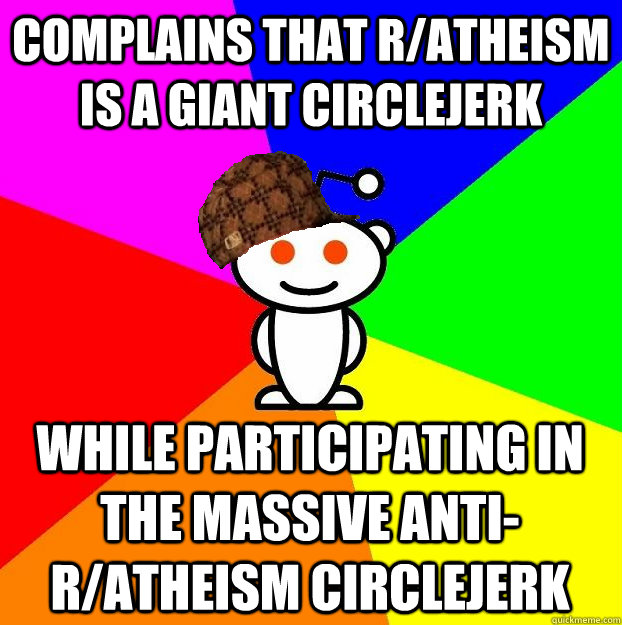 Complains that r/atheism is a giant circlejerk while participating in the massive anti-r/atheism circlejerk  Scumbag Redditor