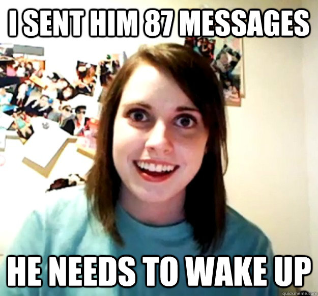 I sent him 87 messages he needs to wake up  Overly Attached Girlfriend