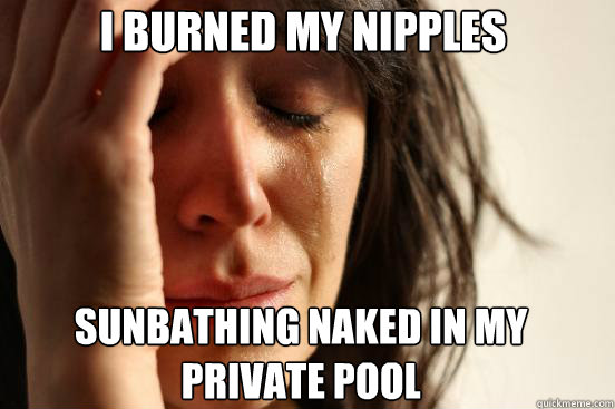 I burned my nipples sunbathing naked in my private pool   First World Problems