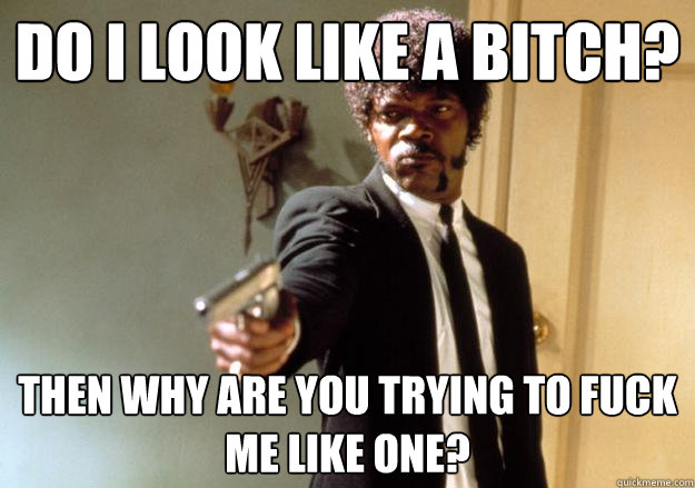 Do I look like a bitch? Then why are you trying to fuck me like one?  Samuel L Jackson