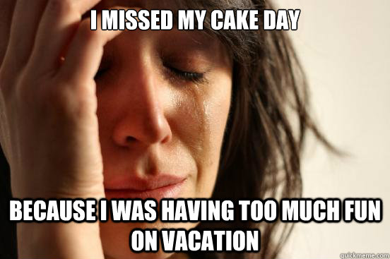 I missed my cake day because I was having too much fun on vacation   First World Problems