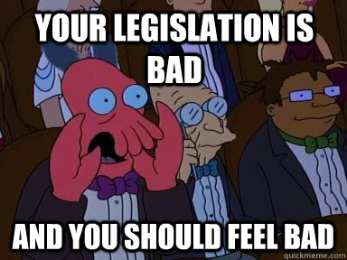 Your legislation is bad and YOU SHOULD FEEL BAD  Critical Zoidberg