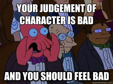Your judgement of character is bad And you should feel bad  X is bad and you should feel bad