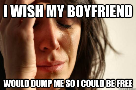 i wish my boyfriend would dump me so i could be free  First World Problems