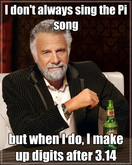I don't always sing the Pi song but when I do, I make up digits after 3.14 - I don't always sing the Pi song but when I do, I make up digits after 3.14  The Most Interesting Man In The World