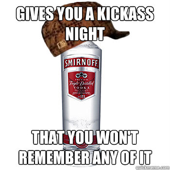 gives you a kickass night that you won't remember any of it - gives you a kickass night that you won't remember any of it  Scumbag Alcohol