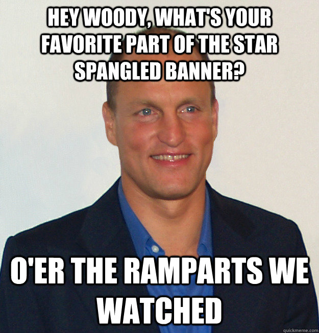 Hey Woody, what's your favorite part of the star spangled banner? O'er the ramparts we watched - Hey Woody, what's your favorite part of the star spangled banner? O'er the ramparts we watched  Scumbag Woody Harrelson