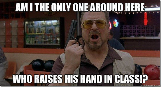Am I the only one around here Who raises His Hand In Class!?  Walter Sobchak Rules