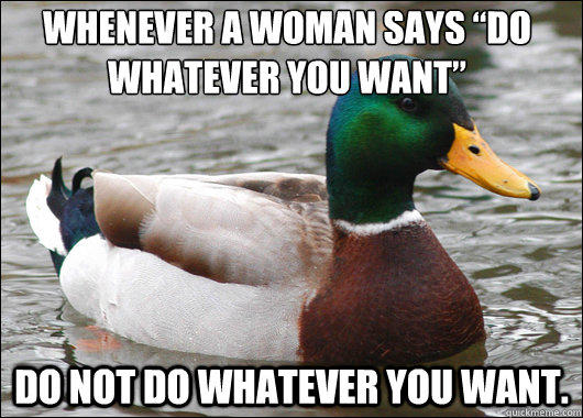 Whenever a woman says “do whatever you want”  do NOT do whatever you want.  - Whenever a woman says “do whatever you want”  do NOT do whatever you want.   Actual Advice Mallard