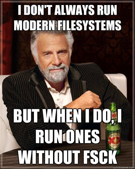 i don't always run modern filesystems but when I do, I run ones without fsck  The Most Interesting Man In The World