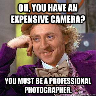 Oh, you have an expensive camera? You must be a professional photographer.  Creepy Wonka