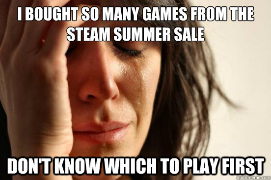 I bought so many games from the steam summer sale don't know which to play first  First World Problems