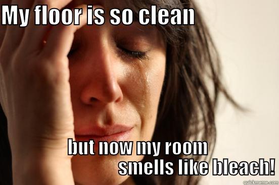 MY FLOOR IS SO CLEAN                    BUT NOW MY ROOM                                  SMELLS LIKE BLEACH! First World Problems