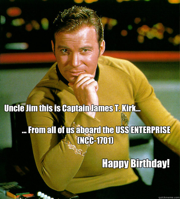 Uncle Jim this is Captain James T. Kirk...  ... From all of us aboard the USS ENTERPRISE (NCC-1701)  Happy Birthday!  
