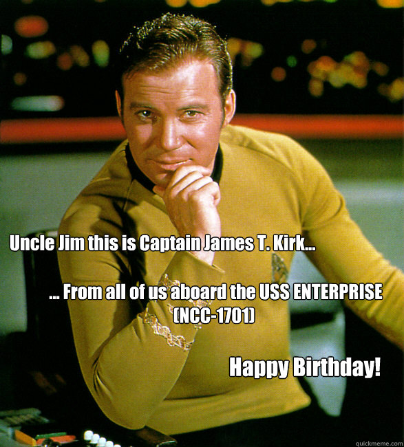 Uncle Jim this is Captain James T. Kirk...  ... From all of us aboard the USS ENTERPRISE (NCC-1701)  Happy Birthday! - Uncle Jim this is Captain James T. Kirk...  ... From all of us aboard the USS ENTERPRISE (NCC-1701)  Happy Birthday!  HAPPY BIRTHDAY STAR TREK