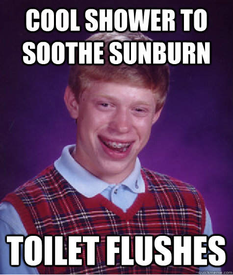 Cool shower to soothe sunburn  toilet flushes - Cool shower to soothe sunburn  toilet flushes  Bad Luck Brian