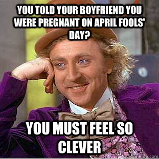 You told your boyfriend you were pregnant on April fools' day? you must feel so clever  Condescending Wonka