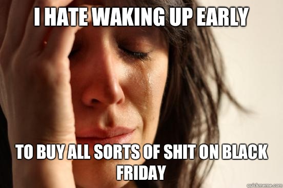 I hate waking up early To buy all sorts of shit on black Friday  First World Problems