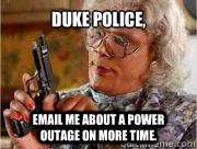 DuKe Police, Email me about a power outage on more time.   Madea