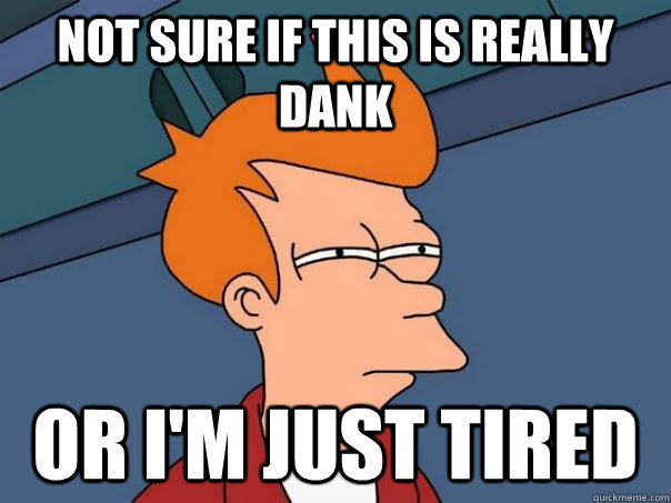 Not sure if this is really dank Or i'm just tired  Futurama Fry