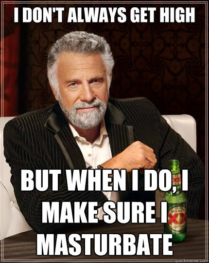 I don't always get high But when I do, I make sure I masturbate  The Most Interesting Man In The World