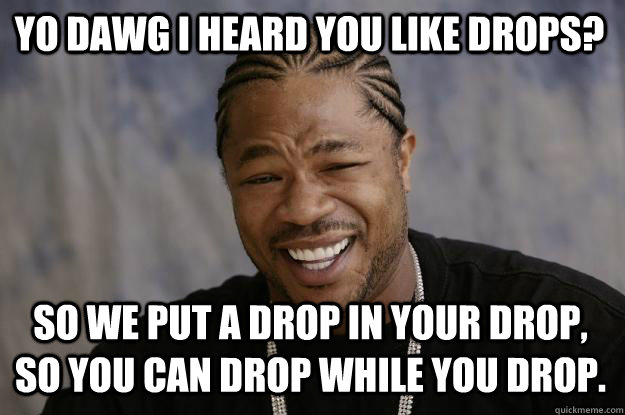 YO DAWG I HEARD YOU LIKE DROPS? SO WE PUT A DROP IN YOUR DROP, SO YOU CAN DROP WHILE YOU DROP.  Xzibit meme