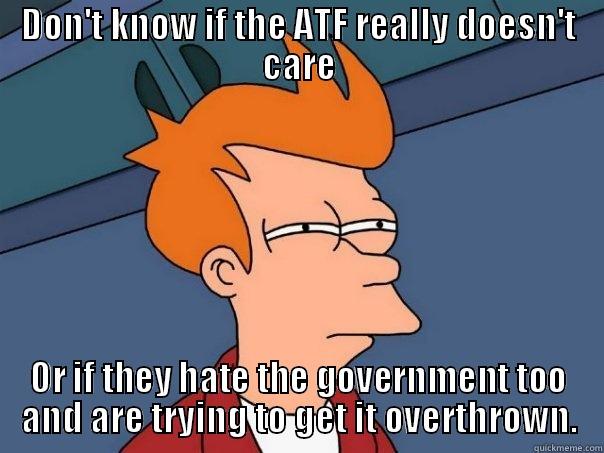 DON'T KNOW IF THE ATF REALLY DOESN'T CARE OR IF THEY HATE THE GOVERNMENT TOO AND ARE TRYING TO GET IT OVERTHROWN. Futurama Fry