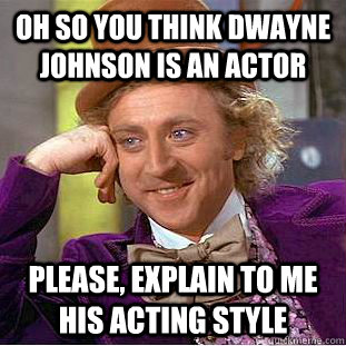 Oh so you think dwayne johnson is an actor Please, explain to me his acting style  Psychotic Willy Wonka