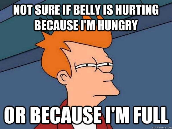 not sure if belly is hurting because i'm hungry OR because i'm full - not sure if belly is hurting because i'm hungry OR because i'm full  NOT SURE IF BEING HELP OR ABUSED