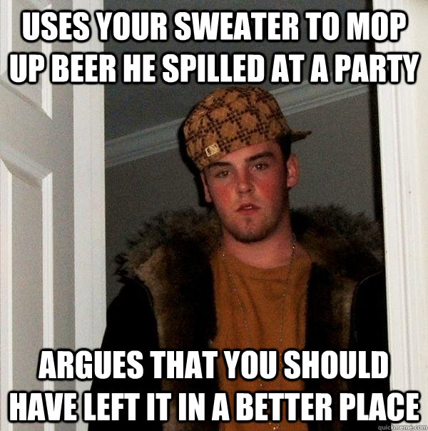 Uses your sweater to mop up beer he spilled at a party argues that you should have left it in a better place  Scumbag Steve
