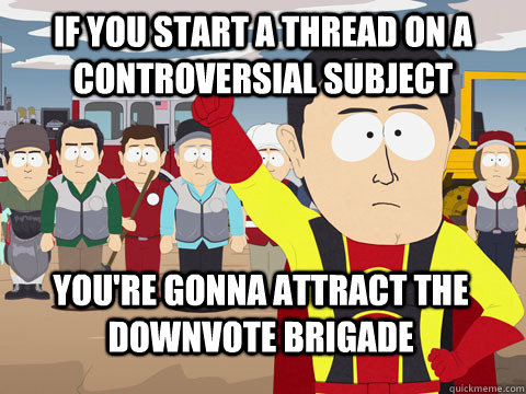 If you start a thread on a controversial subject You're gonna attract the downvote brigade  Captain Hindsight