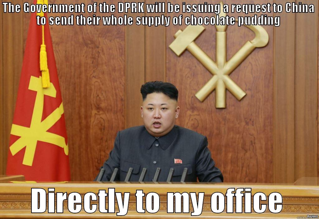 THE GOVERNMENT OF THE DPRK WILL BE ISSUING A REQUEST TO CHINA TO SEND THEIR WHOLE SUPPLY OF CHOCOLATE PUDDING DIRECTLY TO MY OFFICE Misc