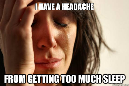 I have a headache from getting too much sleep  First World Problems