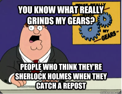 YOU KNOW WHAT REALLY GRINDS MY GEARS? People who think they're sherlock holmes when they catch a repost  Grinds my gears