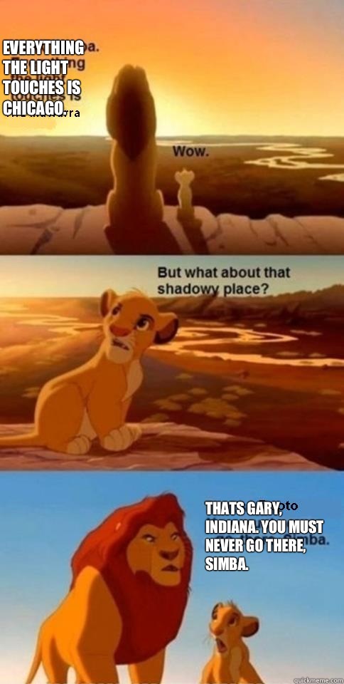 Everything the light touches is Chicago. Thats Gary, Indiana. You must never go there, Simba.  - Everything the light touches is Chicago. Thats Gary, Indiana. You must never go there, Simba.   Everything the Light Touches