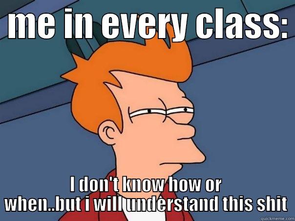  ME IN EVERY CLASS:  I DON'T KNOW HOW OR WHEN..BUT I WILL UNDERSTAND THIS SHIT Futurama Fry