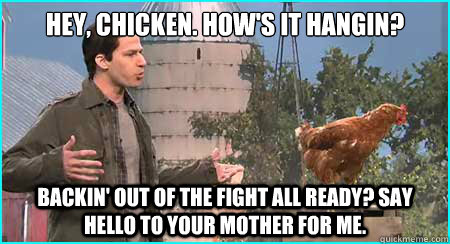 Hey, chicken. How's it hangin? Backin' out of the fight all ready? Say hello to your mother for me. - Hey, chicken. How's it hangin? Backin' out of the fight all ready? Say hello to your mother for me.  Mark Wahlberg Talks to Animals