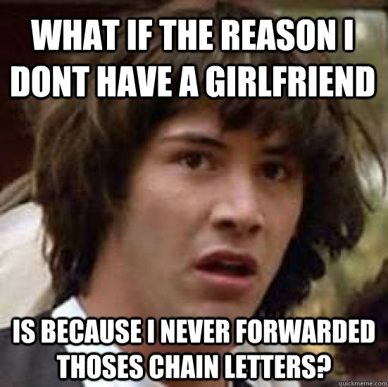 What if the reason i dont have a girlfriend is because i never forwarded thoses chain letters? - What if the reason i dont have a girlfriend is because i never forwarded thoses chain letters?  conspiracy keanu