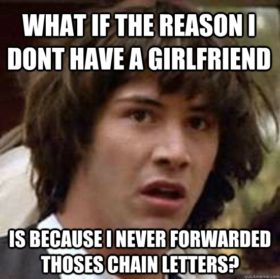 What if the reason i dont have a girlfriend is because i never forwarded thoses chain letters?  conspiracy keanu